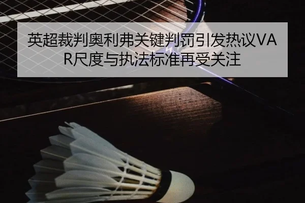 英超裁判奥利弗关键判罚引发热议VAR尺度与执法标准再受关注